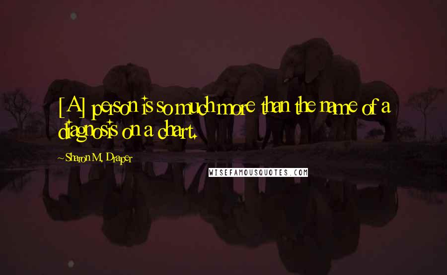 Sharon M. Draper Quotes: [A] person is so much more than the name of a diagnosis on a chart.