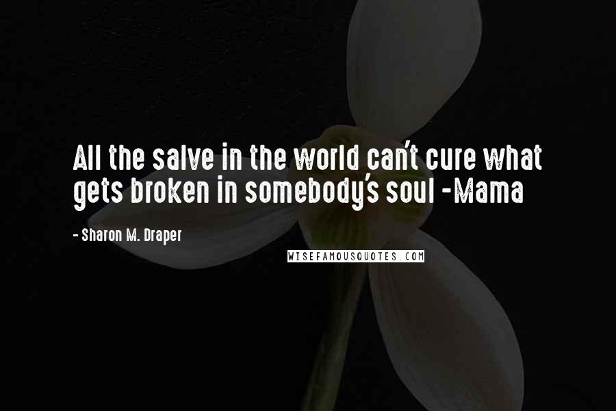 Sharon M. Draper Quotes: All the salve in the world can't cure what gets broken in somebody's soul -Mama