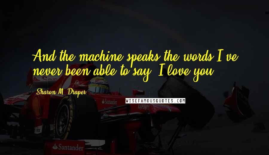 Sharon M. Draper Quotes: And the machine speaks the words I've never been able to say. I love you.