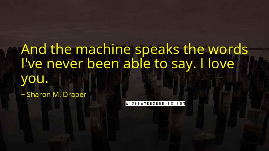 Sharon M. Draper Quotes: And the machine speaks the words I've never been able to say. I love you.