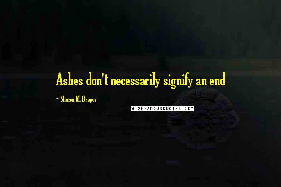 Sharon M. Draper Quotes: Ashes don't necessarily signify an end