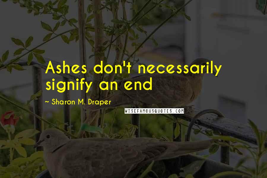 Sharon M. Draper Quotes: Ashes don't necessarily signify an end