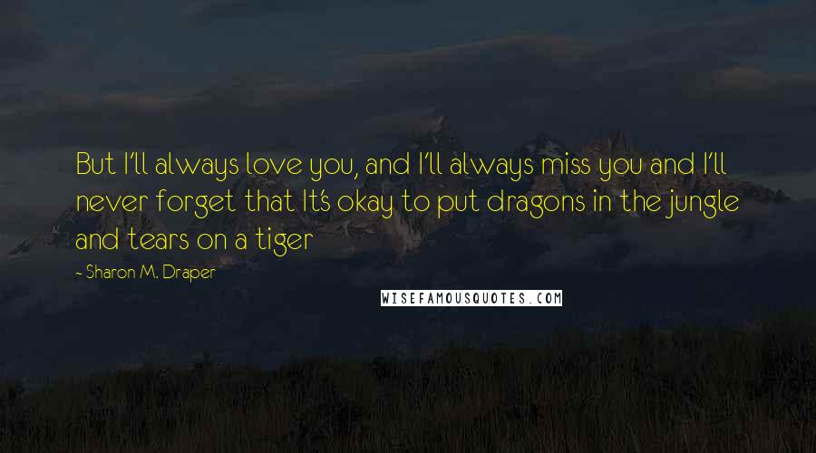 Sharon M. Draper Quotes: But I'll always love you, and I'll always miss you and I'll never forget that It's okay to put dragons in the jungle and tears on a tiger