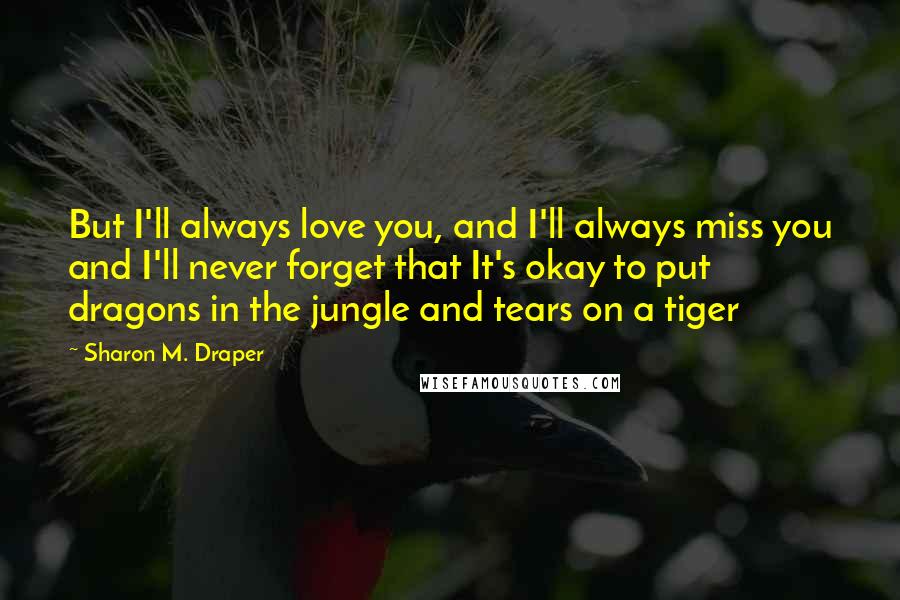 Sharon M. Draper Quotes: But I'll always love you, and I'll always miss you and I'll never forget that It's okay to put dragons in the jungle and tears on a tiger