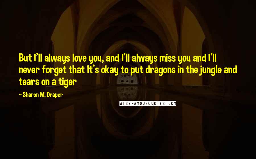 Sharon M. Draper Quotes: But I'll always love you, and I'll always miss you and I'll never forget that It's okay to put dragons in the jungle and tears on a tiger