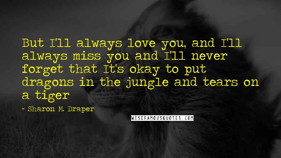 Sharon M. Draper Quotes: But I'll always love you, and I'll always miss you and I'll never forget that It's okay to put dragons in the jungle and tears on a tiger