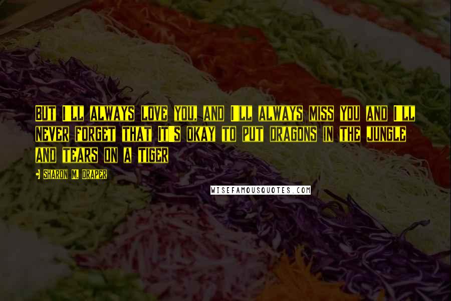 Sharon M. Draper Quotes: But I'll always love you, and I'll always miss you and I'll never forget that It's okay to put dragons in the jungle and tears on a tiger