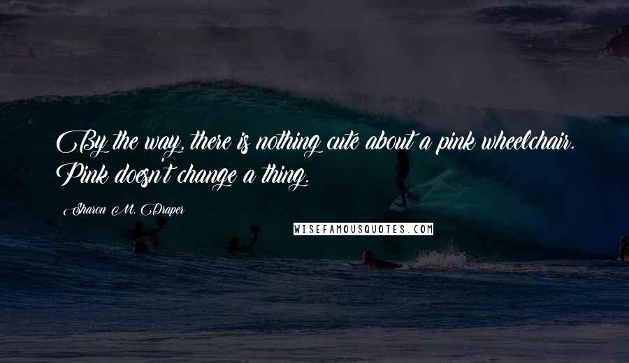 Sharon M. Draper Quotes: By the way, there is nothing cute about a pink wheelchair. Pink doesn't change a thing.