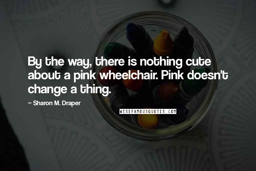 Sharon M. Draper Quotes: By the way, there is nothing cute about a pink wheelchair. Pink doesn't change a thing.