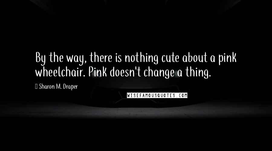 Sharon M. Draper Quotes: By the way, there is nothing cute about a pink wheelchair. Pink doesn't change a thing.