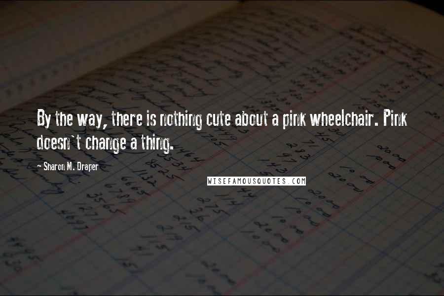 Sharon M. Draper Quotes: By the way, there is nothing cute about a pink wheelchair. Pink doesn't change a thing.