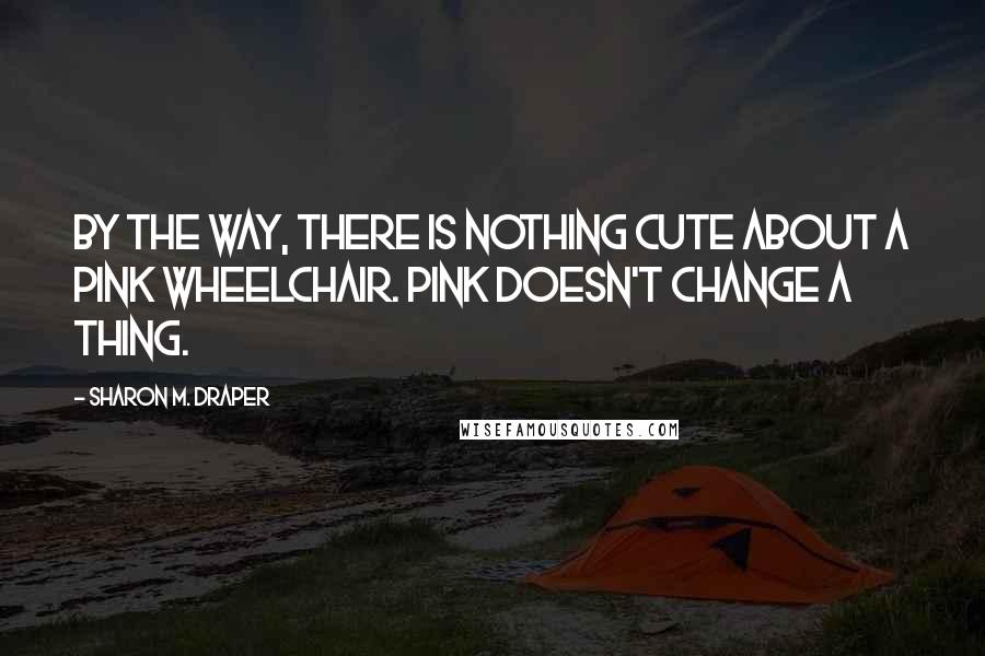 Sharon M. Draper Quotes: By the way, there is nothing cute about a pink wheelchair. Pink doesn't change a thing.