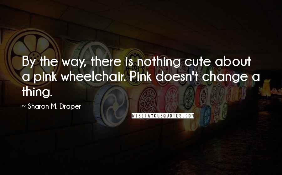 Sharon M. Draper Quotes: By the way, there is nothing cute about a pink wheelchair. Pink doesn't change a thing.