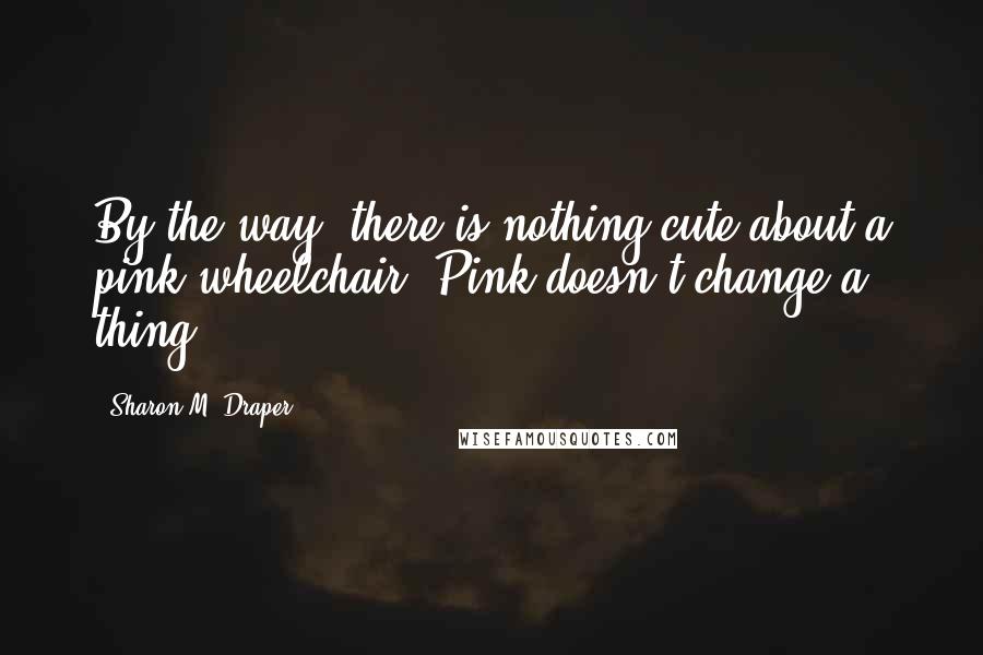 Sharon M. Draper Quotes: By the way, there is nothing cute about a pink wheelchair. Pink doesn't change a thing.