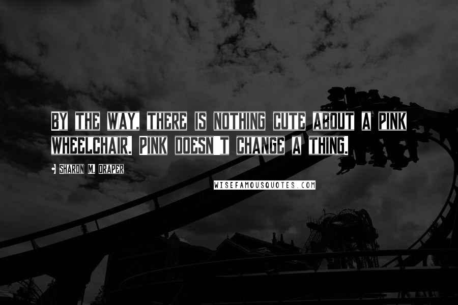 Sharon M. Draper Quotes: By the way, there is nothing cute about a pink wheelchair. Pink doesn't change a thing.