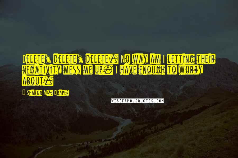 Sharon M. Draper Quotes: Delete, delete, delete. No way am I letting their negativity mess me up. I have enough to worry about.