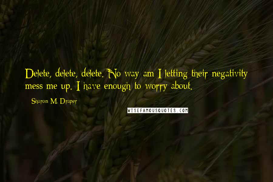 Sharon M. Draper Quotes: Delete, delete, delete. No way am I letting their negativity mess me up. I have enough to worry about.