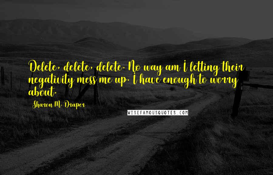 Sharon M. Draper Quotes: Delete, delete, delete. No way am I letting their negativity mess me up. I have enough to worry about.