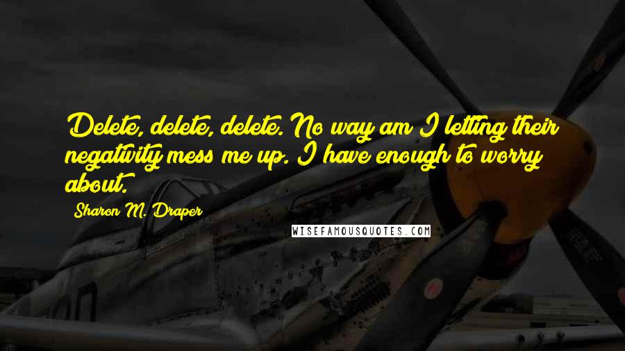 Sharon M. Draper Quotes: Delete, delete, delete. No way am I letting their negativity mess me up. I have enough to worry about.