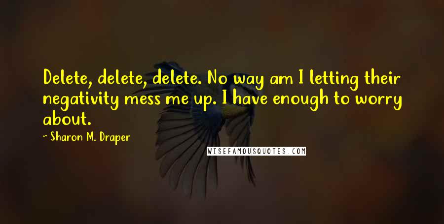 Sharon M. Draper Quotes: Delete, delete, delete. No way am I letting their negativity mess me up. I have enough to worry about.