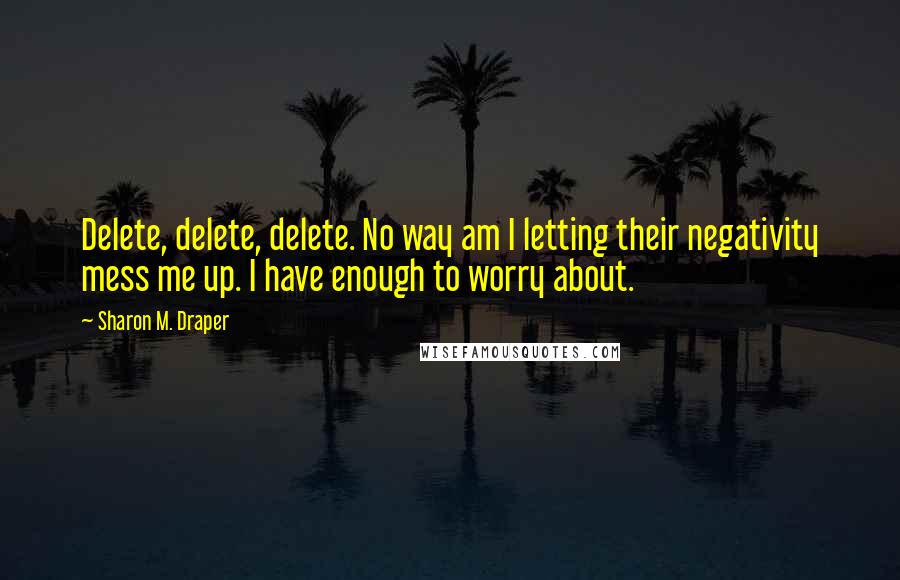 Sharon M. Draper Quotes: Delete, delete, delete. No way am I letting their negativity mess me up. I have enough to worry about.