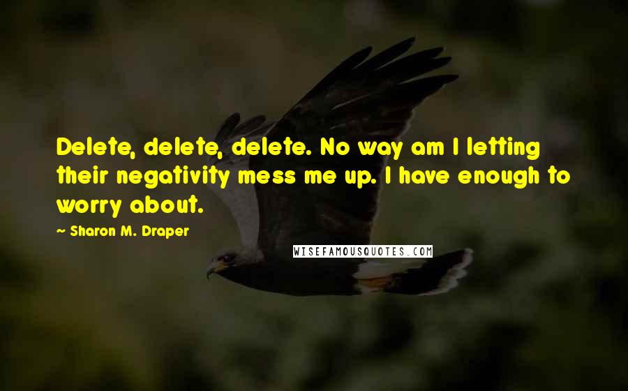 Sharon M. Draper Quotes: Delete, delete, delete. No way am I letting their negativity mess me up. I have enough to worry about.