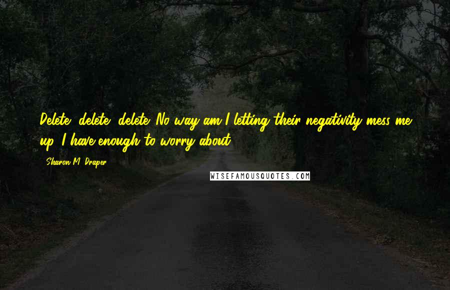 Sharon M. Draper Quotes: Delete, delete, delete. No way am I letting their negativity mess me up. I have enough to worry about.