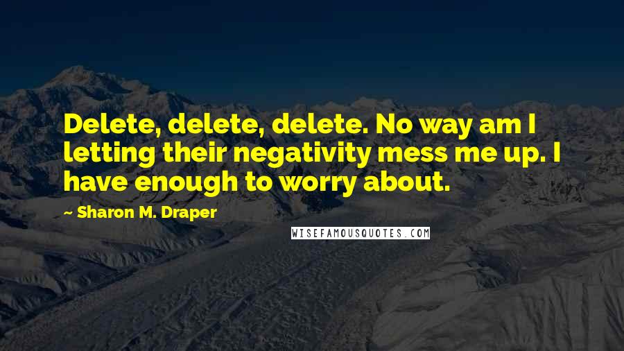 Sharon M. Draper Quotes: Delete, delete, delete. No way am I letting their negativity mess me up. I have enough to worry about.