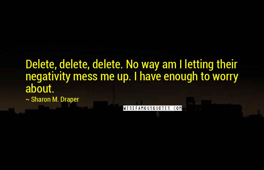 Sharon M. Draper Quotes: Delete, delete, delete. No way am I letting their negativity mess me up. I have enough to worry about.