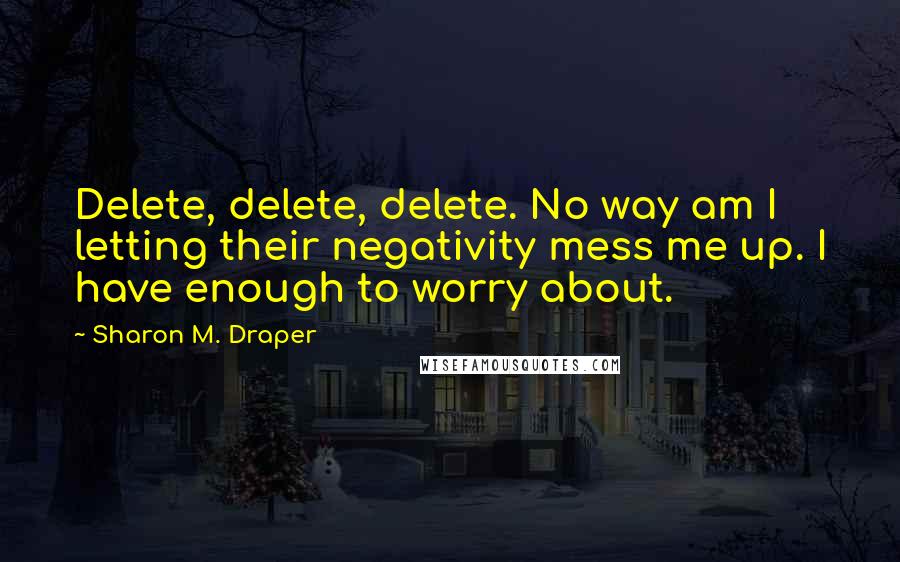 Sharon M. Draper Quotes: Delete, delete, delete. No way am I letting their negativity mess me up. I have enough to worry about.