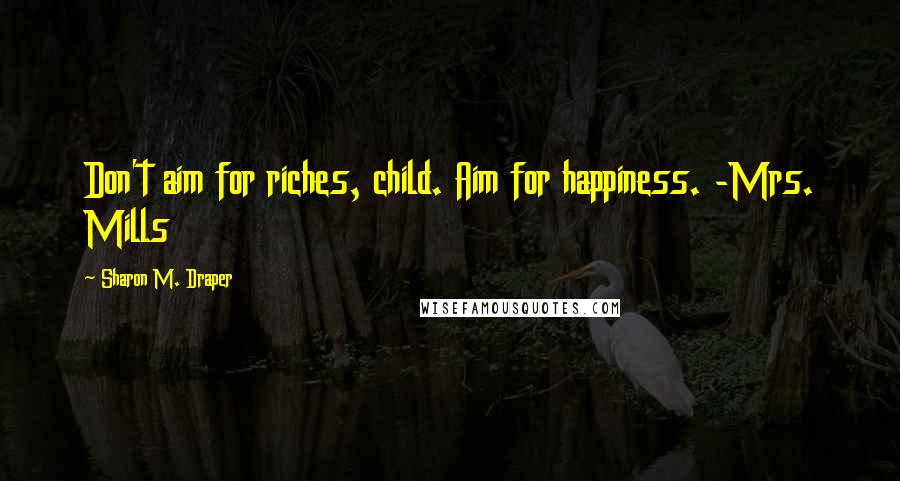 Sharon M. Draper Quotes: Don't aim for riches, child. Aim for happiness. -Mrs. Mills