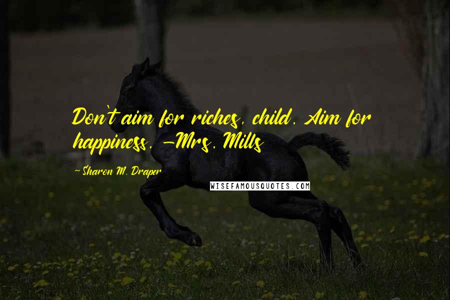 Sharon M. Draper Quotes: Don't aim for riches, child. Aim for happiness. -Mrs. Mills
