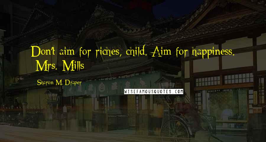 Sharon M. Draper Quotes: Don't aim for riches, child. Aim for happiness. -Mrs. Mills