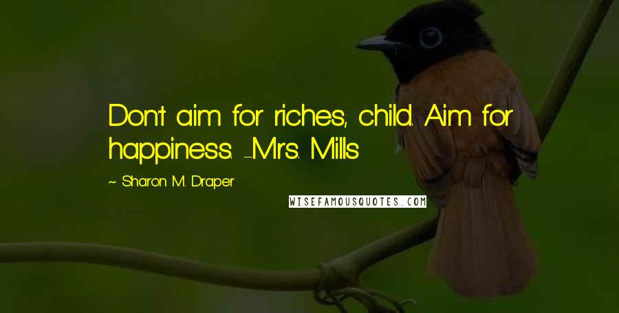 Sharon M. Draper Quotes: Don't aim for riches, child. Aim for happiness. -Mrs. Mills