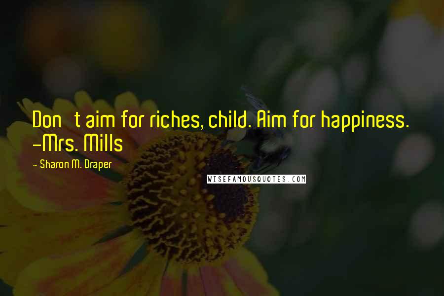 Sharon M. Draper Quotes: Don't aim for riches, child. Aim for happiness. -Mrs. Mills