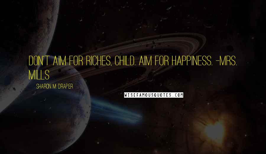 Sharon M. Draper Quotes: Don't aim for riches, child. Aim for happiness. -Mrs. Mills