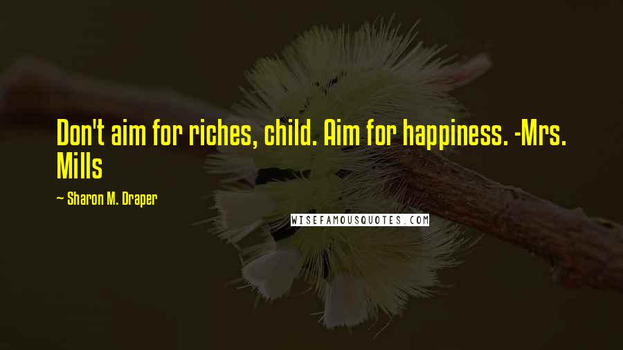 Sharon M. Draper Quotes: Don't aim for riches, child. Aim for happiness. -Mrs. Mills