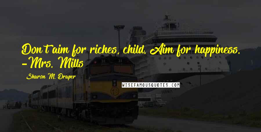 Sharon M. Draper Quotes: Don't aim for riches, child. Aim for happiness. -Mrs. Mills