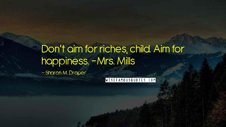 Sharon M. Draper Quotes: Don't aim for riches, child. Aim for happiness. -Mrs. Mills