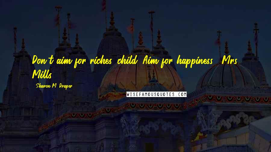 Sharon M. Draper Quotes: Don't aim for riches, child. Aim for happiness. -Mrs. Mills