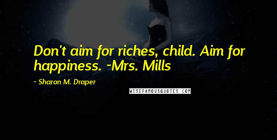 Sharon M. Draper Quotes: Don't aim for riches, child. Aim for happiness. -Mrs. Mills