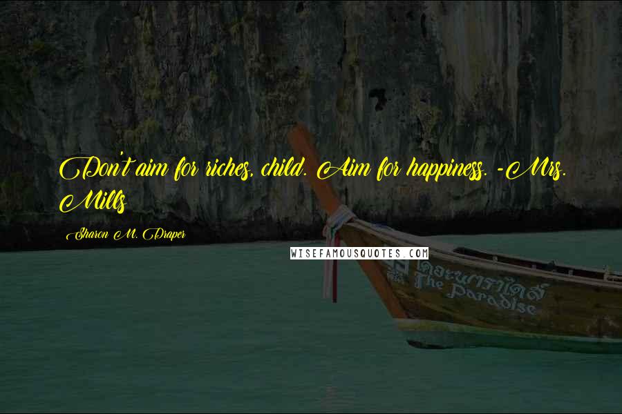 Sharon M. Draper Quotes: Don't aim for riches, child. Aim for happiness. -Mrs. Mills