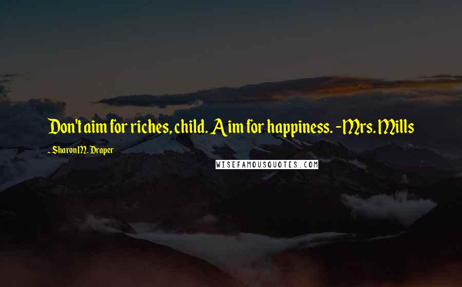 Sharon M. Draper Quotes: Don't aim for riches, child. Aim for happiness. -Mrs. Mills