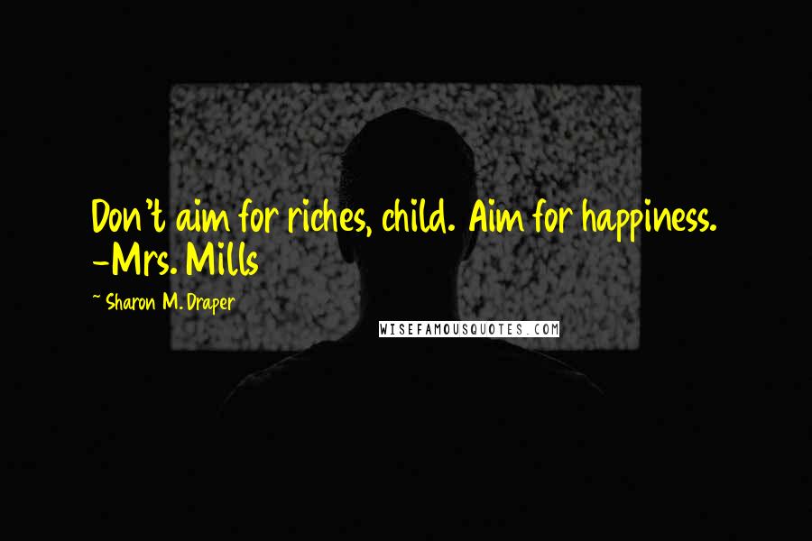 Sharon M. Draper Quotes: Don't aim for riches, child. Aim for happiness. -Mrs. Mills