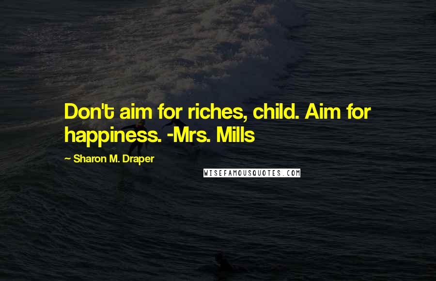 Sharon M. Draper Quotes: Don't aim for riches, child. Aim for happiness. -Mrs. Mills