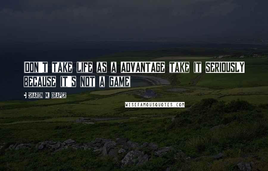 Sharon M. Draper Quotes: (Don't take life as a ADVANTAGE take it SERIOUSLY because it's not a game)