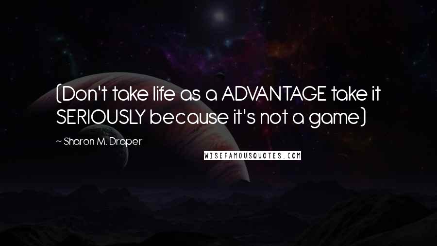 Sharon M. Draper Quotes: (Don't take life as a ADVANTAGE take it SERIOUSLY because it's not a game)