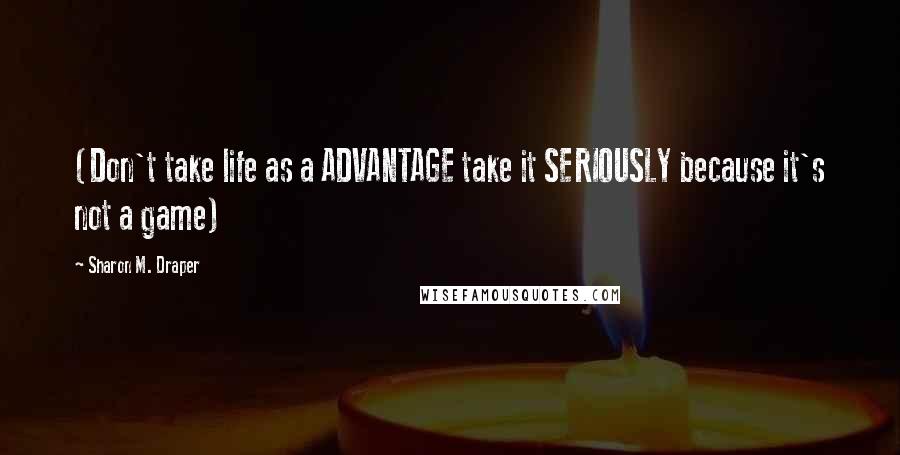 Sharon M. Draper Quotes: (Don't take life as a ADVANTAGE take it SERIOUSLY because it's not a game)