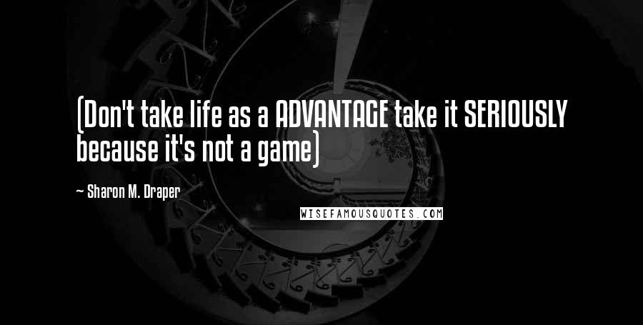 Sharon M. Draper Quotes: (Don't take life as a ADVANTAGE take it SERIOUSLY because it's not a game)