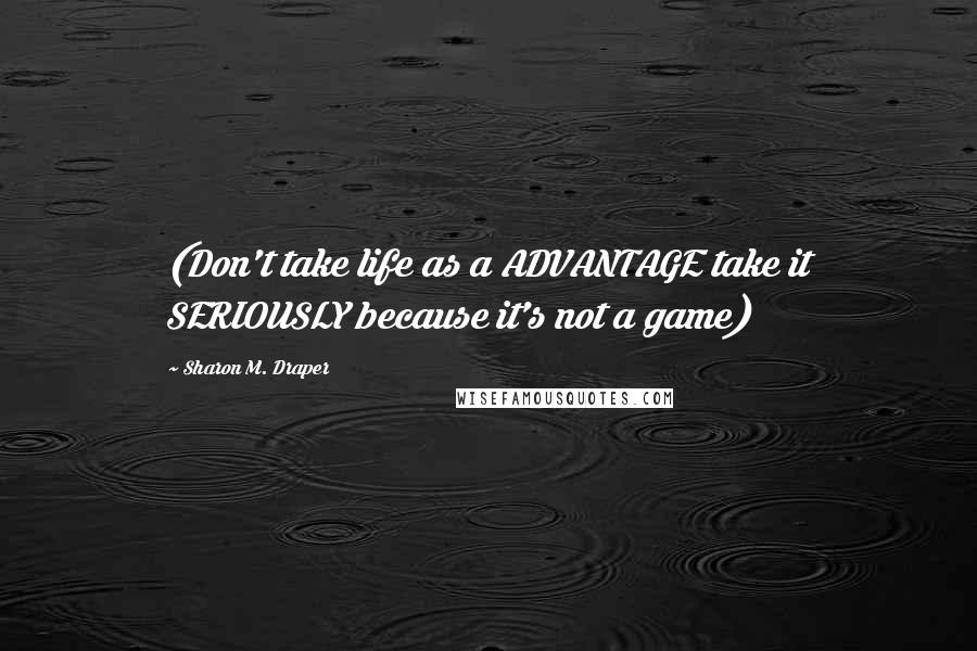 Sharon M. Draper Quotes: (Don't take life as a ADVANTAGE take it SERIOUSLY because it's not a game)